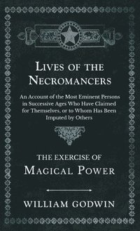 bokomslag Lives of the Necromancers - An Account of the Most Eminent Persons in Successive Ages Who Have Claimed for Themselves, or to Whom Has Been Imputed by Others - The Exercise of Magical Power