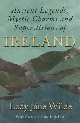 Ancient Legends, Mystic Charms and Superstitions of Ireland - With Sketches of the Irish Past