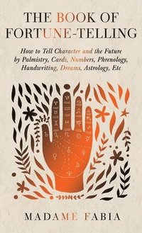 bokomslag The Book of Fortune-Telling - How to Tell Character and the Future by Palmistry, Cards, Numbers, Phrenology, Handwriting, Dreams, Astrology, Etc