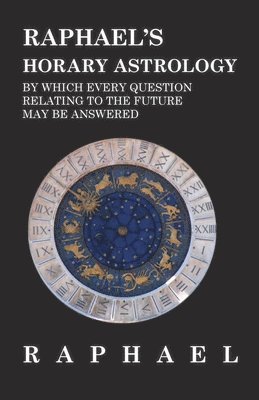 Raphael's Horary Astrology by which Every Question Relating to the Future May Be Answered 1