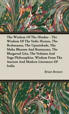 Brian Brown - Wisdom of the Hindus - The Wisdom of the Vedic Hymns, the Brabmanas, the Upanishads, the Maha Bharata And Ramayana, the Bhagavad Gita, the Vedanta and Yoga Philosophies., Inbunden
