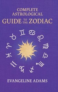 bokomslag Evangeline Adams' Complete Astrological Guide to the Zodiac: Containing 'Your Place in the Sun', 'Your Place Among the Stars', & 'Astrology for Everyo