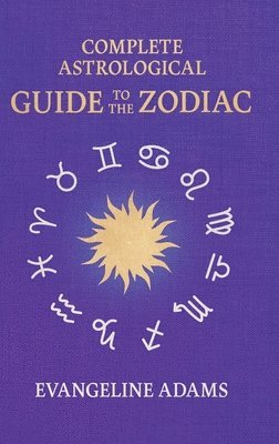 bokomslag Evangeline Adams' Complete Astrological Guide to the Zodiac: Containing 'Your Place in the Sun', 'Your Place Among the Stars', & 'Astrology for Everyo