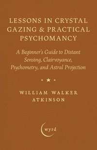 bokomslag Lessons in Crystal Gazing & Practical Psychomancy: A Beginner's Guide to Distant Sensing, Clairvoyance, Psychometry, and Astral Projection