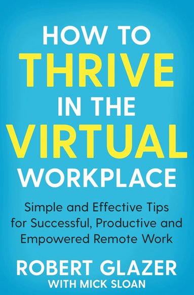 Robert Glazer - How to Thrive in the Virtual Workplace, Häftad