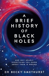 bokomslag A Brief History of Black Holes: And why nearly everything you know about them is wrong