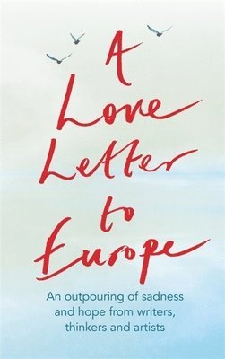 Melvyn Bragg, Simon Callow, Tracey Emin, Pete Townshend - A Love Letter to Europe: An Outpouring of Sadness and Hope - Mary Beard, Shami Chakrabati, William Dalrymple, Sebastian Faulks, Neil Gaiman, Ruth Jone, Inbunden