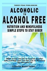 bokomslag Alcoholic to Alcohol Free - Nutrition and Mindfulness Steps to Stay Sober: What To Eat To Control Alcohol and Cravings and Help You Live The Life You