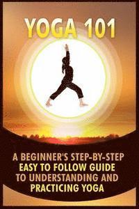 bokomslag Yoga 101: A Beginner's Step-By-Step Easy to Follow Guide to Understanding and Practicing Yoga