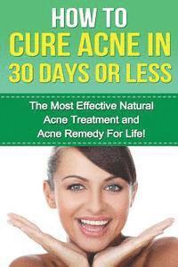 bokomslag How to cure Acne in 30 Days or Less: The Most Effective Natural Acne Treatment and Acne Remedy for Life