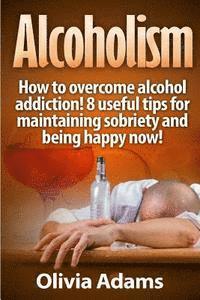 bokomslag Alcoholism: How to overcome alcohol addiction! 8 useful tips for maintaining sobriety and being happy Now!