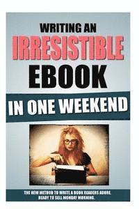 bokomslag Writing An Irresistible Ebook In One Weekend: The New Method To Write A Book Readers Adore, Ready To Sell Monday Morning.