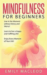 bokomslag Mindfulness for Beginners: Live in the Moment Without Stress and Worry! Learn to Live a Happy and Fulfilling Life! Enjoy Every Moment of Your Lif