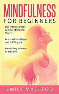 Mindfulness for Beginners: Live in the Moment Without Stress and Worry! Learn to Live a Happy and Fulfilling Life! Enjoy Every Moment of Your Lif 1