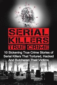 bokomslag Serial Killers True Crime: 10 Sickening True Crime Stories Of Serial Killers That Tortured, Hacked And Butchered Their Victims