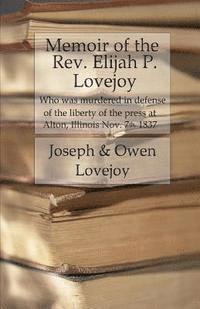 Memoir of the Rev. Elijah P. Lovejoy: Who was murdered in Defense of the liberty of the press at Alton, Illinois, November 7, 1837 1