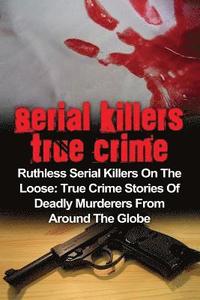 bokomslag Serial Killers True Crime: Ruthless Serial Killers On The Loose: True Crime Stories Of Deadly Murderers From Around The Globe