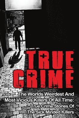 True Crime: The Worlds Weirdest And Most Vicious Killers Of All Time: True Crime Stories Of The Sick Minded Killers 1