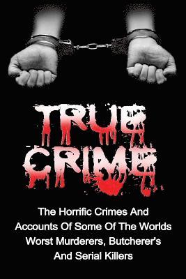 bokomslag True Crime: The Horrific Crimes And Accounts Of Some Of The Worlds Worst Murderers, Butcherers And Serial Killers