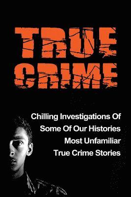 bokomslag True Crime: Chilling Investigations Of Some Of Our Histories Most Unfamiliar True Crime Stories
