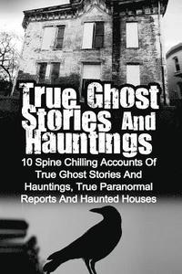 bokomslag True Ghost Stories And Hauntings: 10 Spine Chilling Accounts Of True Ghost Stories And Hauntings, True Paranormal Reports And Haunted Houses
