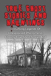 bokomslag True Ghost Stories And Hauntings: Disturbing Legends Of Unexplained Phenomena, Ghastly True Ghost Stories And True Paranormal Hauntings