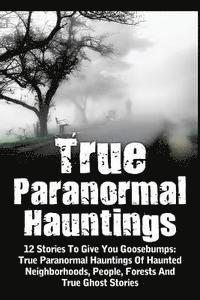 bokomslag True Paranormal Hauntings: 12 Stories To Give You Goosbumps: True Paranormal Hauntings Of Haunted Neighborhoods, People, Forests And True Ghost S