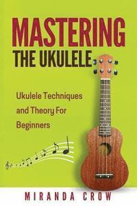 bokomslag Mastering The Ukulele: Ukulele Techniques and Theory For Beginners - Second Edition
