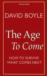 David Boyle - The Age to Come: Authenticity, Post-modernism and how to survive what comes next, Häftad