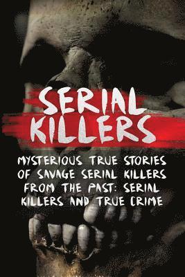 Serial Killers: Mysterious True Stories Of Savage Serial Killers From The Past: Serial Killers And True Crime 1