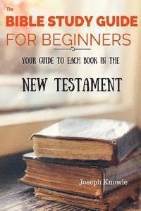 bokomslag The Bible Study Guide For Beginners: Your Guide To Each Book In The New Testament