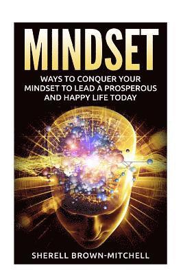 Mindset: Ways To Conquer Your Mindset To Lead A Prosperous And Happy Life Today 1