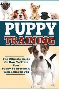 bokomslag Puppy Training: The Ultimate Guide On How To Train Your Puppy To Become A Well Behaved Dog