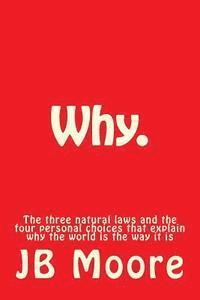 Why.: The three natural laws and the four personal choices that explain why the world is the way it is 1