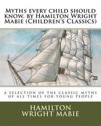 bokomslag Myths every child should know. by Hamilton Wright Mabie (Children's Classics): a selection of the classic myths of all times for young people