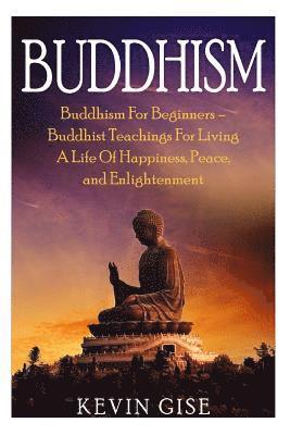 Kevin Gise - Buddhism: Buddhism For Beginners - Buddhist Teachings For Living A Life Of Happiness, Peace, and Enlightenment (Buddhism Rituals, Häftad