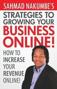 bokomslag Sahmad Nakumbe's Strategies To Growing Your Business Online!: How To Increase Your Revenue Online