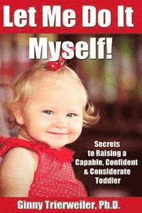 Let Me Do It Myself: Secrets to Raising a Capable, Confident & Considerate Toddler 1