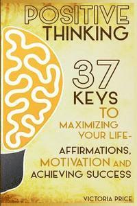 bokomslag Positive Thinking: 37 Keys to Maximizing Your Life- Affirmations, Motivation and Achieving Success