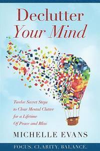 Declutter Your Mind: Twelve Secret Steps to Clear Mental Clutter For a Lifetime Of Peace And Bliss 1