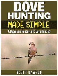 bokomslag Dove Hunting Made Simple: A Beginners Resource to Dove Hunting