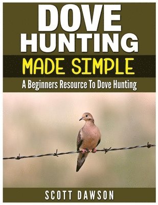 Dove Hunting Made Simple: A Beginners Resource to Dove Hunting 1