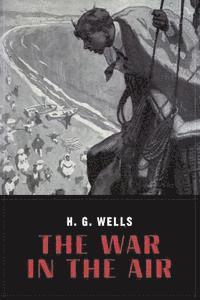 The War In the Air: and particularly how Mr. Bert Smallways fared while it lasted (Illustrated)