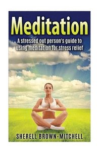 bokomslag Meditation: A Stressed Out Person's Guide To Using Meditation For Stress Relief