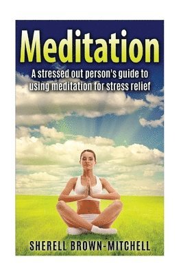 Meditation: A Stressed Out Person's Guide To Using Meditation For Stress Relief 1