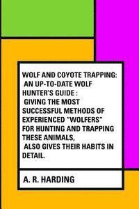 Wolf and Coyote Trapping: An Up-to-Date Wolf Hunter's Guide: Giving the Most Successful Methods of Experienced 'Wolfers' for Hunting and Trappin 1