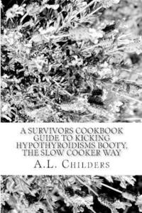bokomslag A Survivors Cookbook Guide to Kicking Hypothyroidisms booty, The slow cooker way