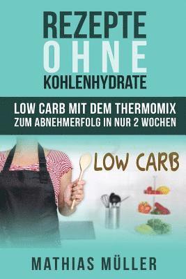 bokomslag Rezepte ohne Kohlenhydrate - 100 Low Carb Rezepte mit dem Thermomix zum Abnehmerfolg in nur 2 Wochen