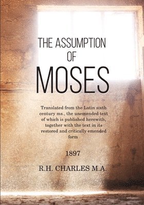 The Assumption of Moses: Translated from the Latin sixth century ms., the unemended text of which is published herewith, together with the text 1