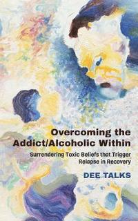 bokomslag Overcoming the Addict/Alcoholic Within: Surrendering Toxic Beliefs that Trigger Relapse in Recovery
